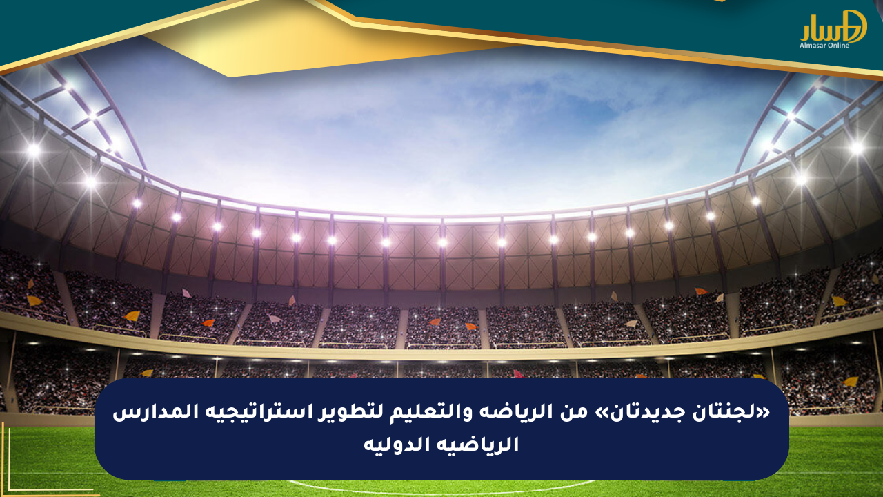 «لجنتان جديدتان» من الرياضة والتعليم لتطوير استراتيجية المدارس الرياضية الدولية